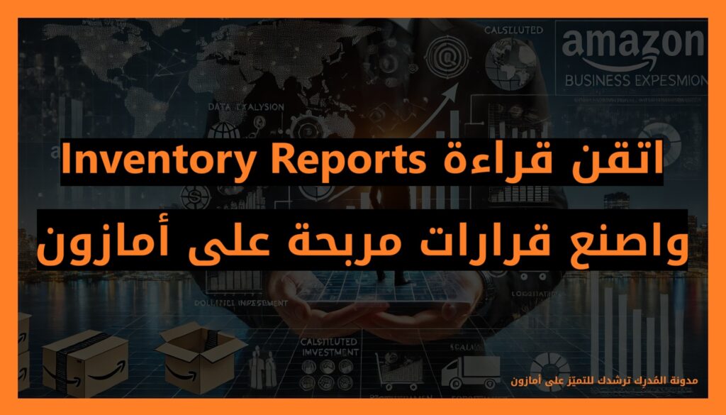 اتقن قراءة Inventory Reports واصنع قرارات مربحة على أمازون